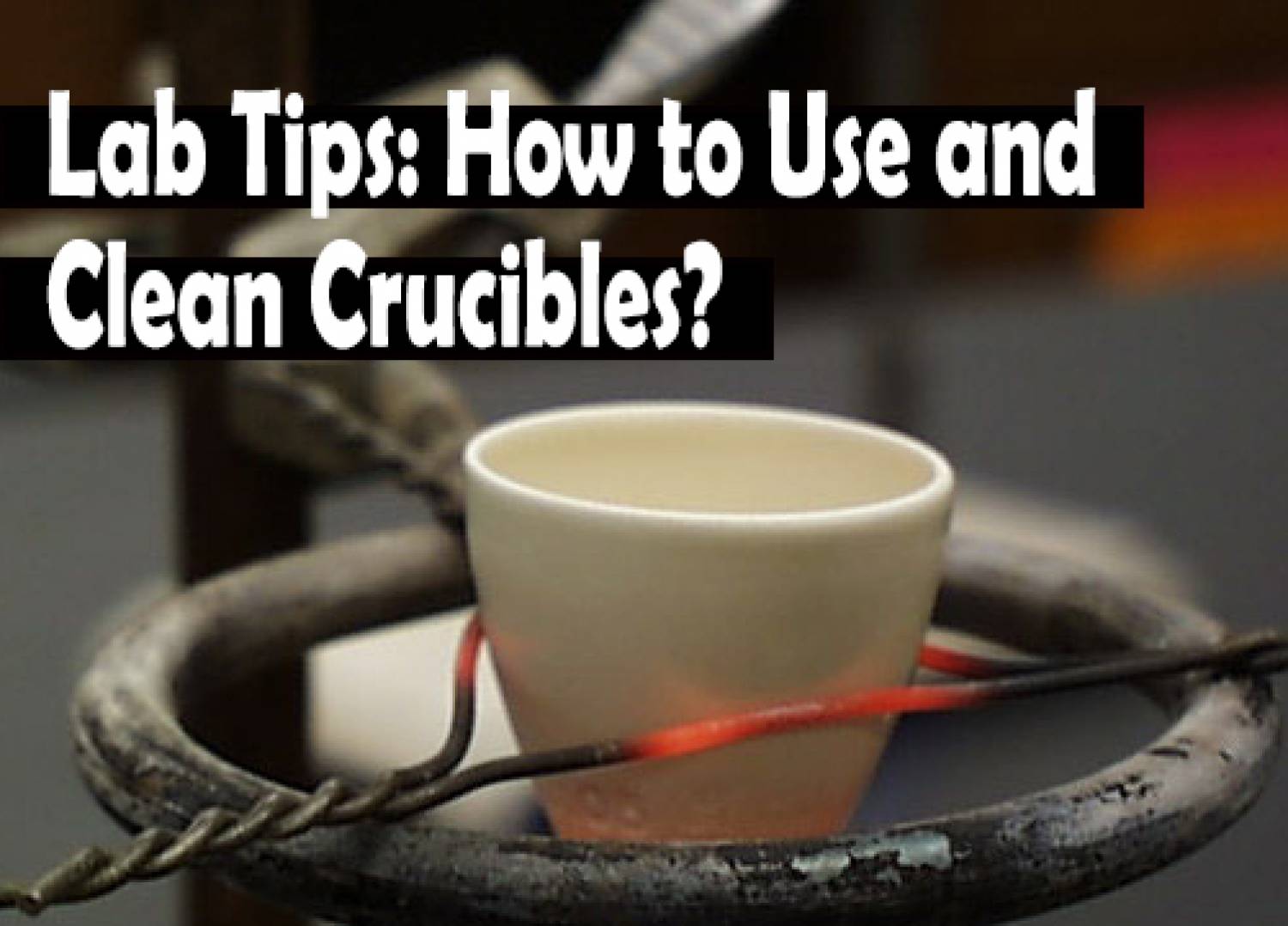 Lab Tips: How to Use and Clean Crucibles?