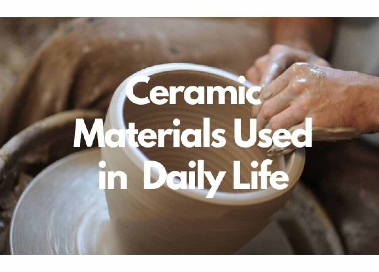 Ceramic Materials Used in Our Daily Life (With Video)