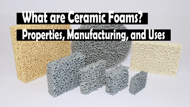 What are Ceramic Foams Properties, Manufacturing, and Uses