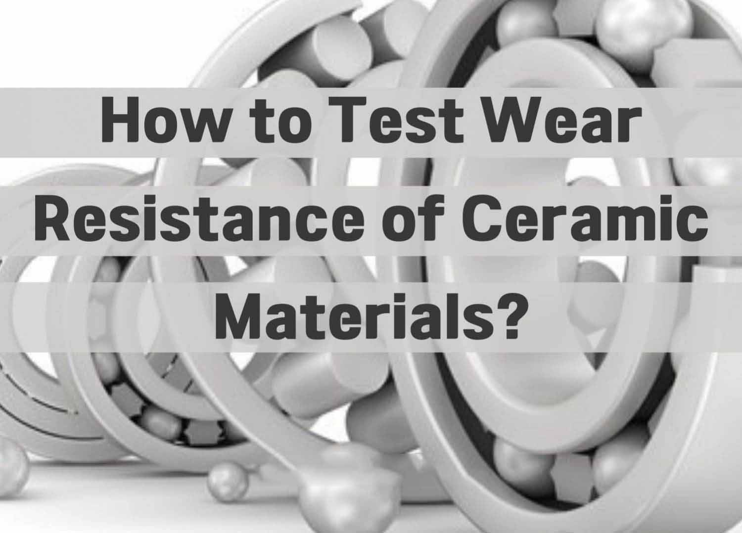 How to Test Wear Resistance of Ceramic Materials?