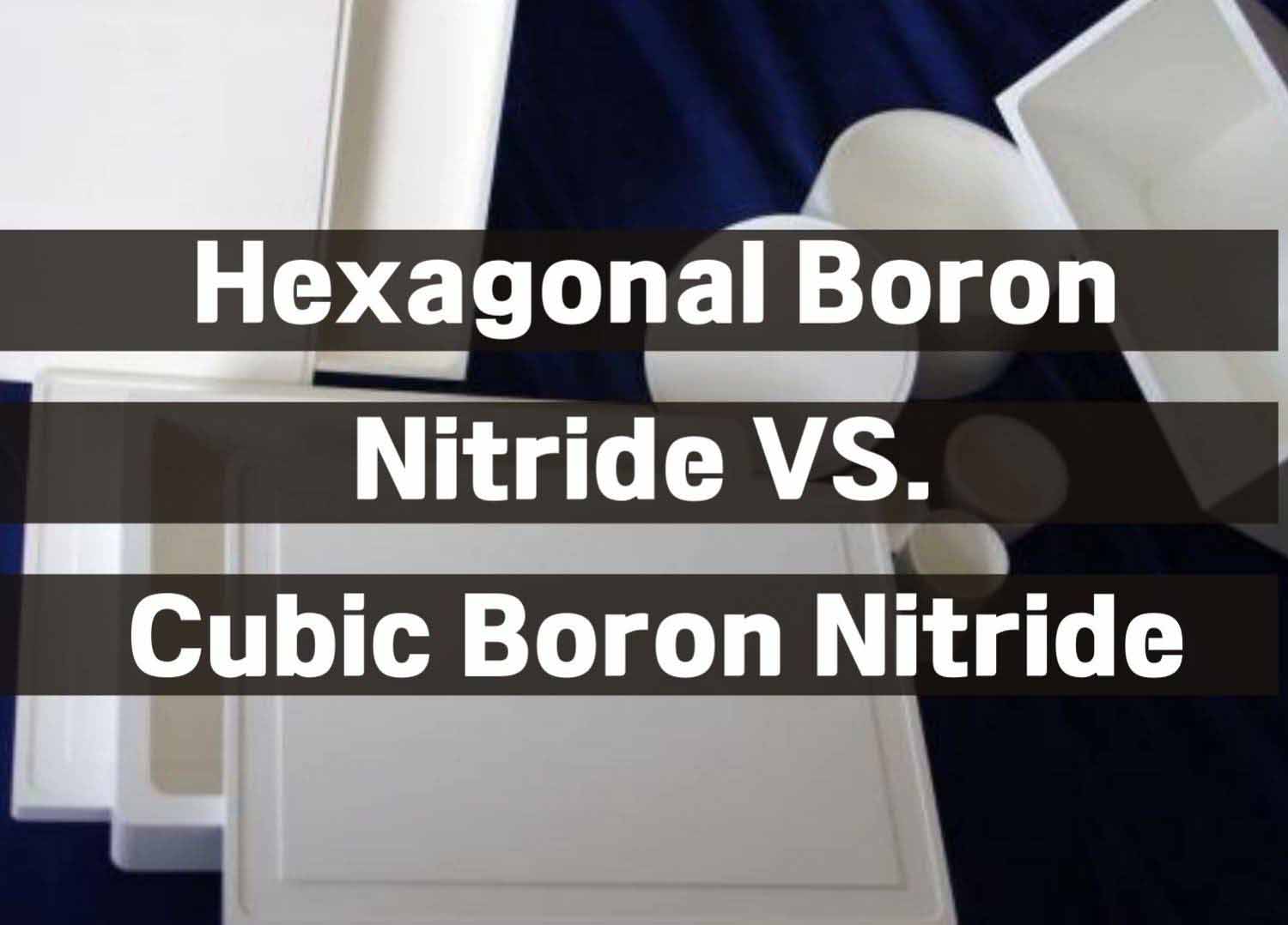 Hexagonal Boron Nitride VS. Cubic Boron Nitride